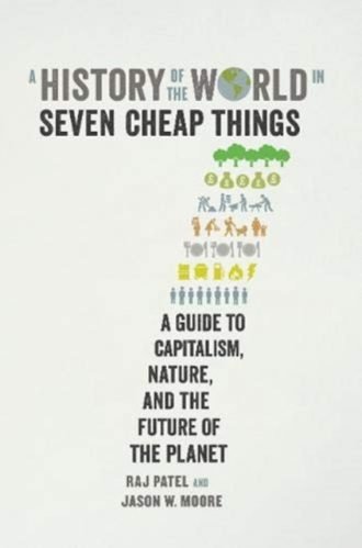 History of the World in Seven Cheap Things, A: A Guide to Capitalism, Nature, and the Future of the Planet