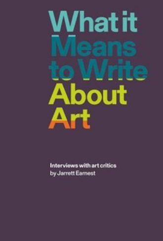 What it Means to Write About Art : Interviews with Art Critics