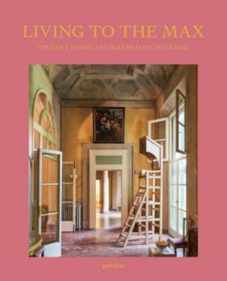 Living to the Max : Opulent Homes and Maximalist Interiors