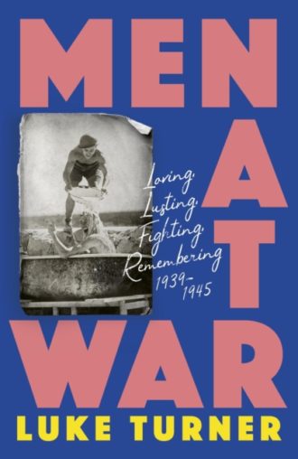 Men at War : Loving, Lusting, Fighting, Remembering 1939-1945