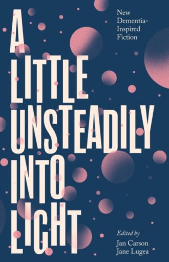 A Little Unsteadily into Light : New Dementia-Inspired Fiction