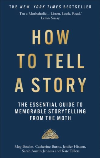 How to Tell a Story : The Essential Guide to Memorable Storytelling from The Moth