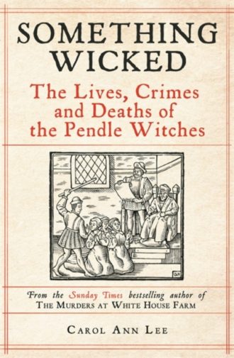 Something Wicked : The Lives, Crimes and Deaths of the Pendle Witches