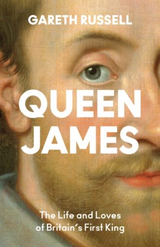 Queen James : The Life and Loves of Britain’s First King