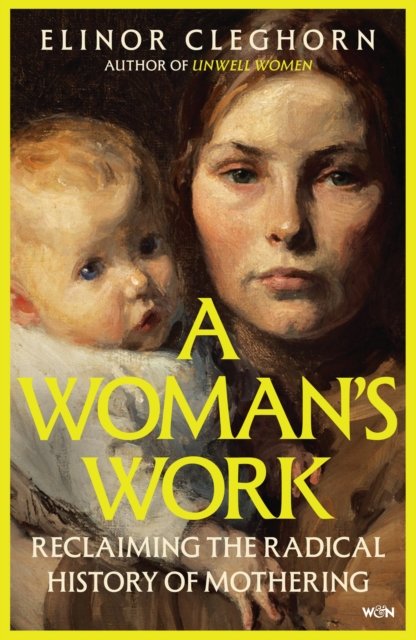 A Woman’s Work : Reclaiming the Radical History of Mothering