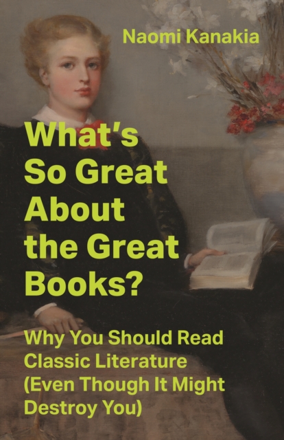 What's So Great About the Great Books? : Why You Should Read Classic Literature (Even Though It Might Destroy You)