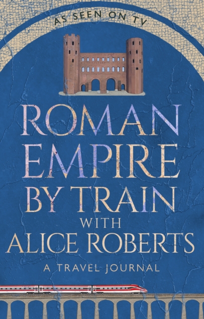 Roman Empire by Train with Alice Roberts : A Travel Journal